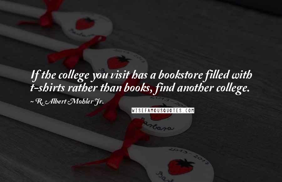 R. Albert Mohler Jr. Quotes: If the college you visit has a bookstore filled with t-shirts rather than books, find another college.