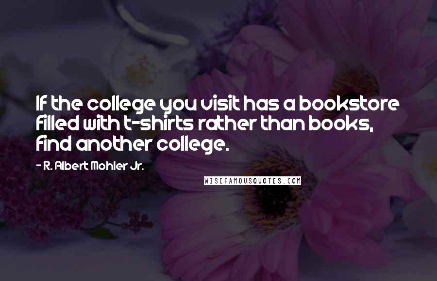 R. Albert Mohler Jr. Quotes: If the college you visit has a bookstore filled with t-shirts rather than books, find another college.