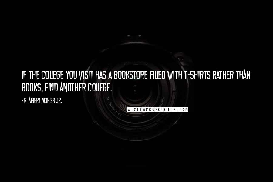 R. Albert Mohler Jr. Quotes: If the college you visit has a bookstore filled with t-shirts rather than books, find another college.