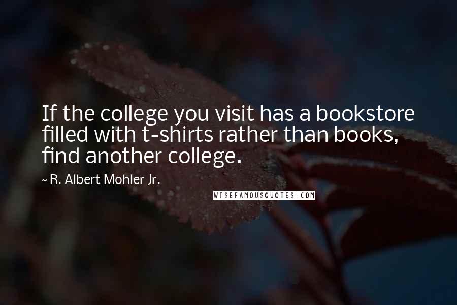 R. Albert Mohler Jr. Quotes: If the college you visit has a bookstore filled with t-shirts rather than books, find another college.