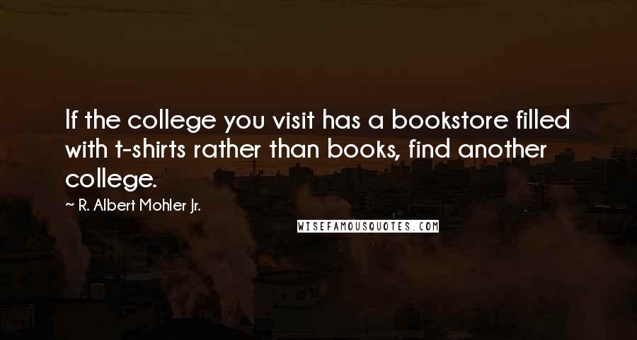 R. Albert Mohler Jr. Quotes: If the college you visit has a bookstore filled with t-shirts rather than books, find another college.