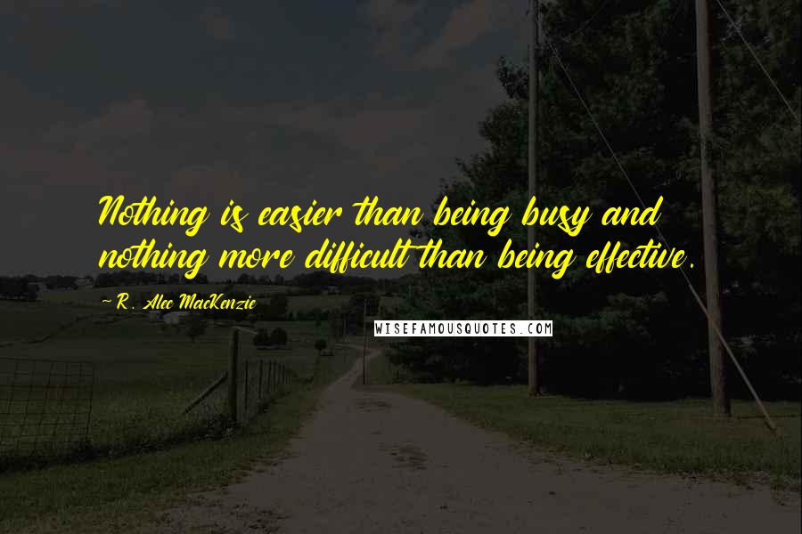 R. Alec MacKenzie Quotes: Nothing is easier than being busy and nothing more difficult than being effective.