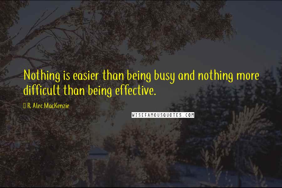 R. Alec MacKenzie Quotes: Nothing is easier than being busy and nothing more difficult than being effective.