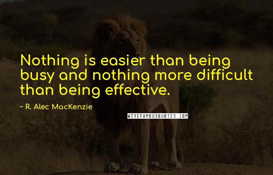 R. Alec MacKenzie Quotes: Nothing is easier than being busy and nothing more difficult than being effective.