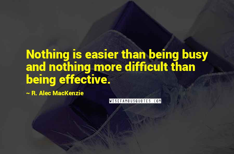 R. Alec MacKenzie Quotes: Nothing is easier than being busy and nothing more difficult than being effective.