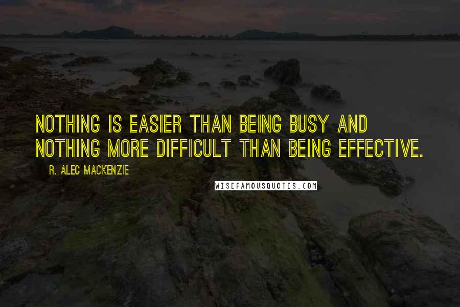 R. Alec MacKenzie Quotes: Nothing is easier than being busy and nothing more difficult than being effective.