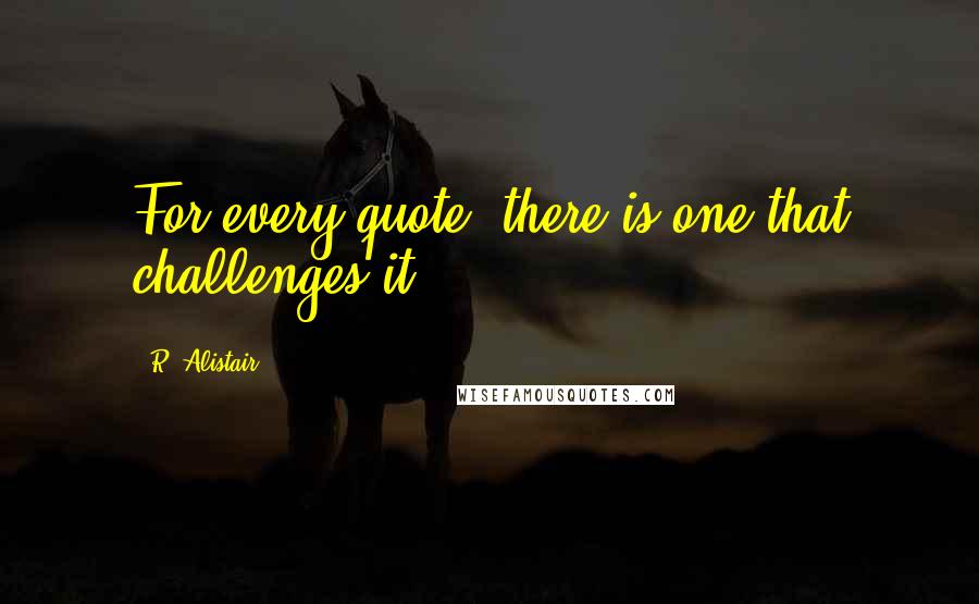 R. Alistair Quotes: For every quote, there is one that challenges it.