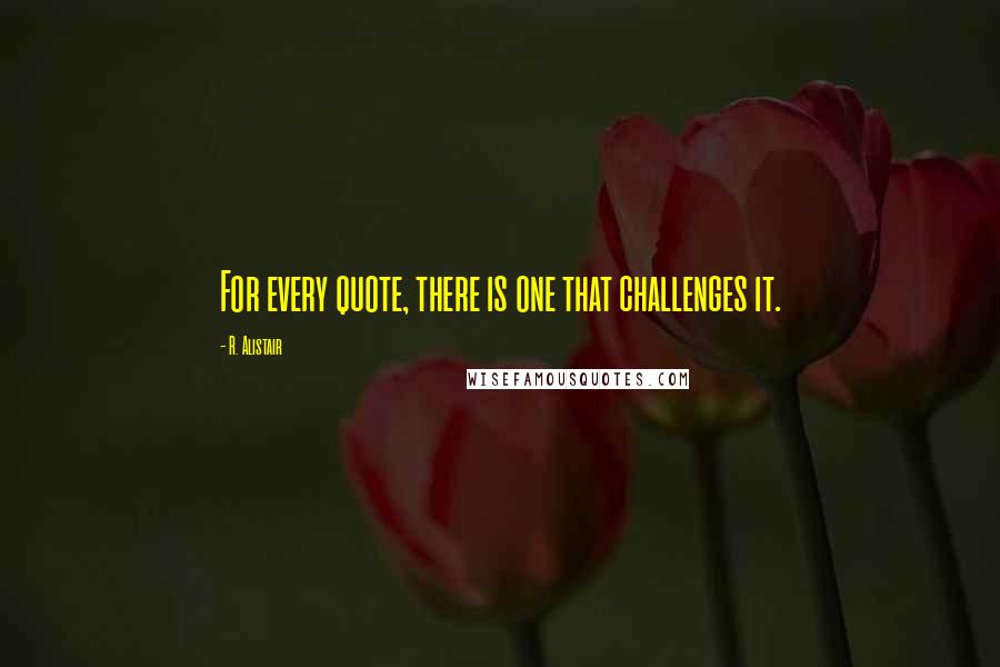 R. Alistair Quotes: For every quote, there is one that challenges it.