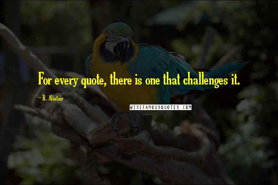 R. Alistair Quotes: For every quote, there is one that challenges it.