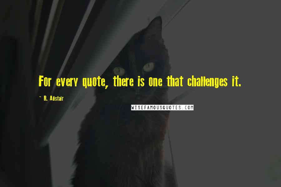 R. Alistair Quotes: For every quote, there is one that challenges it.