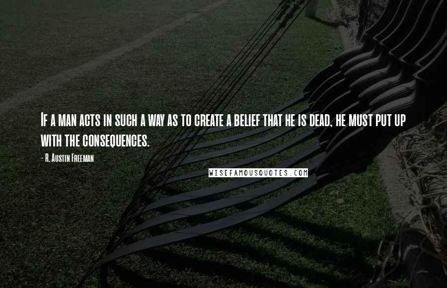 R. Austin Freeman Quotes: If a man acts in such a way as to create a belief that he is dead, he must put up with the consequences.