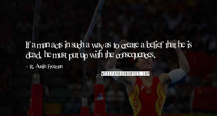 R. Austin Freeman Quotes: If a man acts in such a way as to create a belief that he is dead, he must put up with the consequences.