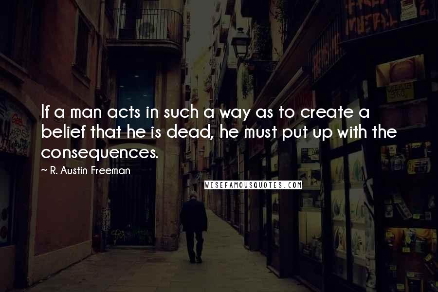 R. Austin Freeman Quotes: If a man acts in such a way as to create a belief that he is dead, he must put up with the consequences.