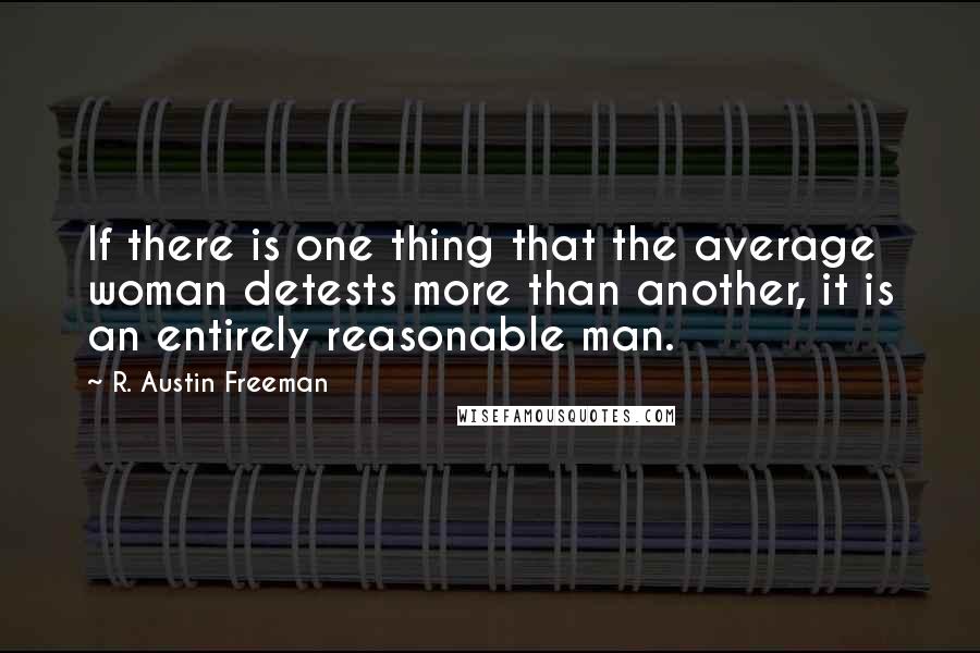 R. Austin Freeman Quotes: If there is one thing that the average woman detests more than another, it is an entirely reasonable man.