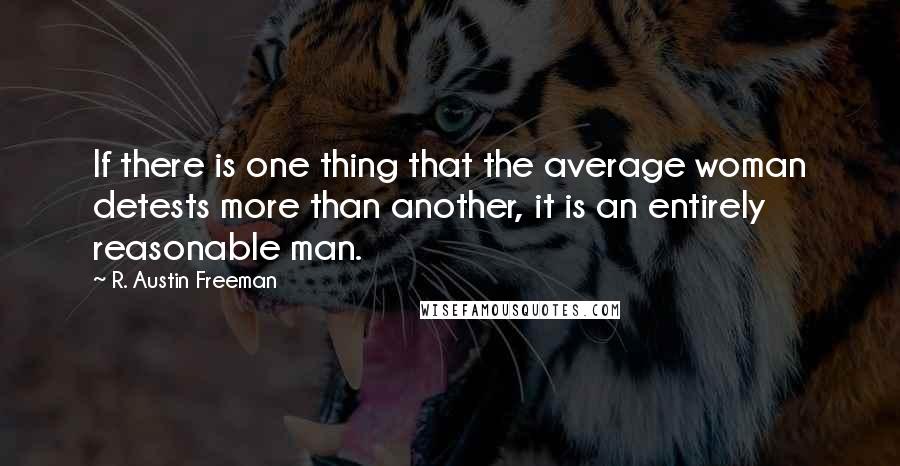 R. Austin Freeman Quotes: If there is one thing that the average woman detests more than another, it is an entirely reasonable man.