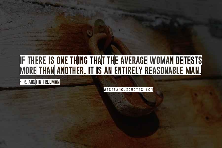 R. Austin Freeman Quotes: If there is one thing that the average woman detests more than another, it is an entirely reasonable man.