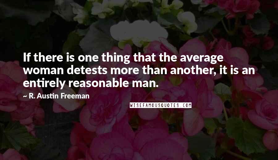 R. Austin Freeman Quotes: If there is one thing that the average woman detests more than another, it is an entirely reasonable man.