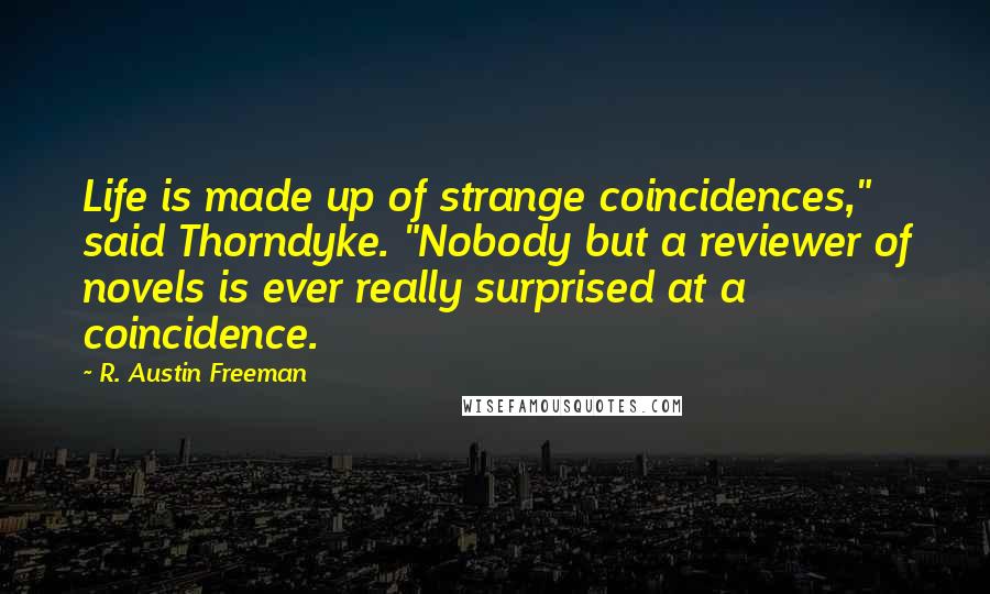 R. Austin Freeman Quotes: Life is made up of strange coincidences," said Thorndyke. "Nobody but a reviewer of novels is ever really surprised at a coincidence.