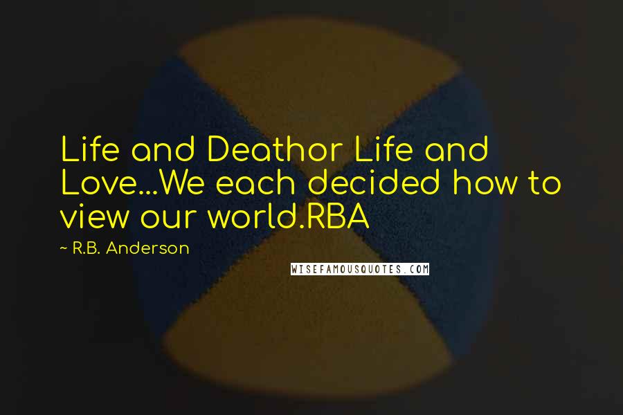 R.B. Anderson Quotes: Life and Deathor Life and Love...We each decided how to view our world.RBA