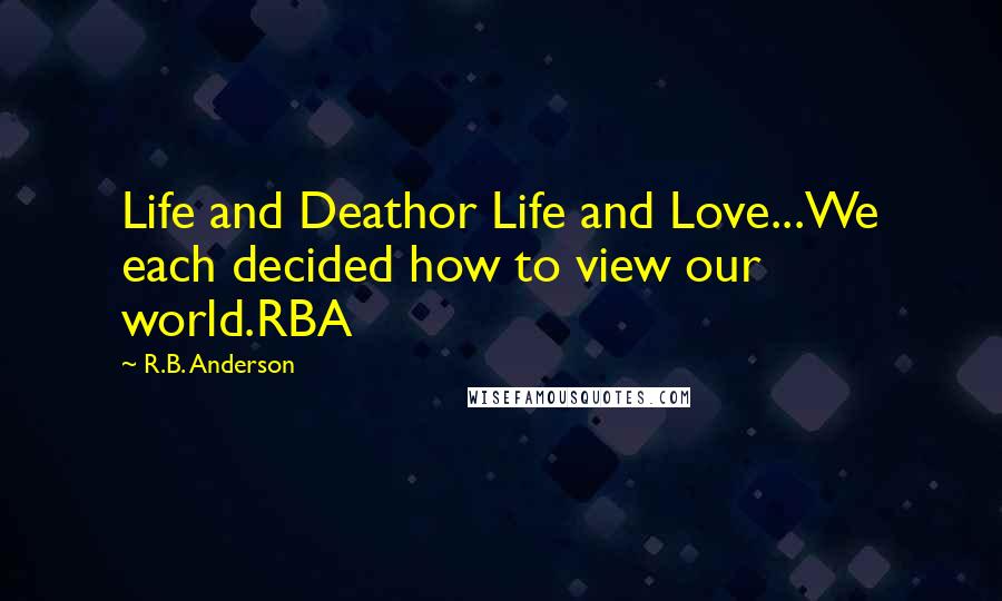 R.B. Anderson Quotes: Life and Deathor Life and Love...We each decided how to view our world.RBA