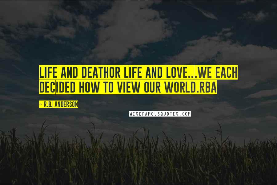 R.B. Anderson Quotes: Life and Deathor Life and Love...We each decided how to view our world.RBA