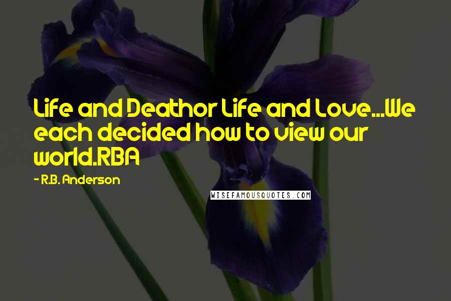 R.B. Anderson Quotes: Life and Deathor Life and Love...We each decided how to view our world.RBA