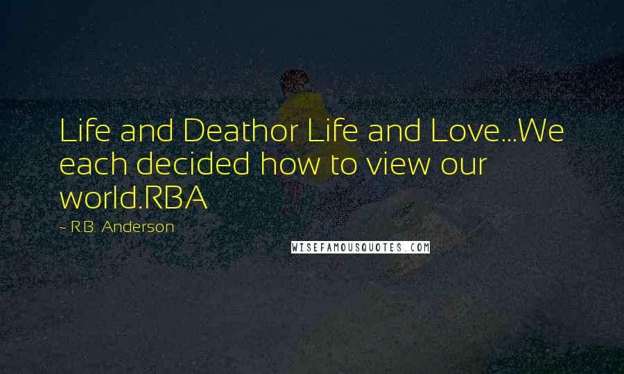 R.B. Anderson Quotes: Life and Deathor Life and Love...We each decided how to view our world.RBA