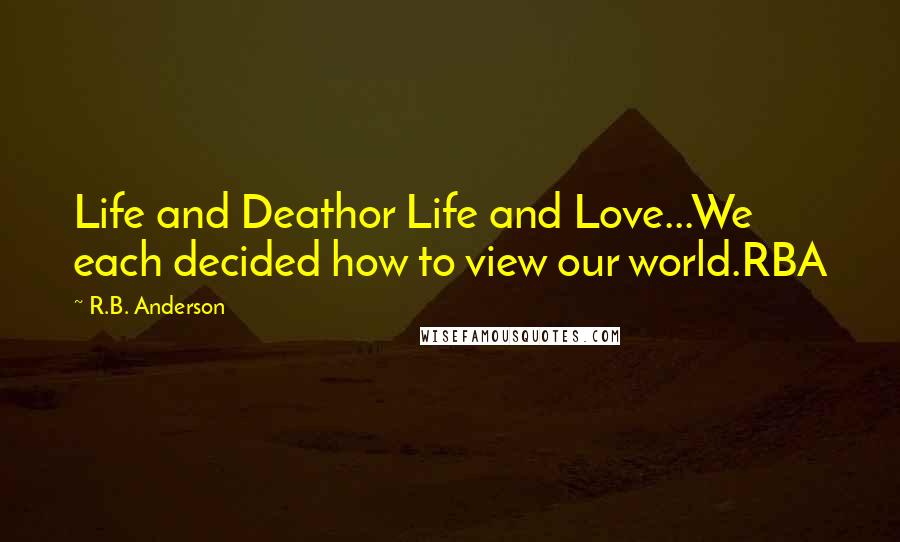 R.B. Anderson Quotes: Life and Deathor Life and Love...We each decided how to view our world.RBA