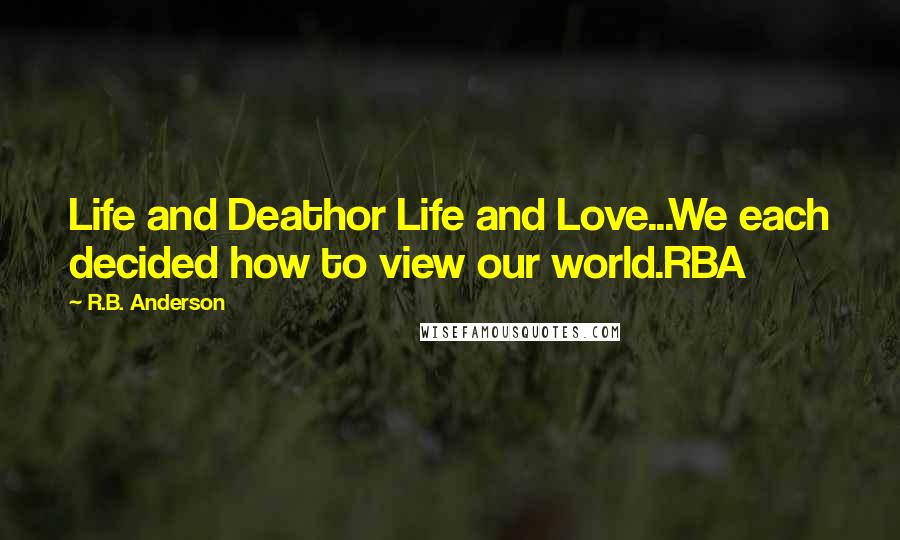 R.B. Anderson Quotes: Life and Deathor Life and Love...We each decided how to view our world.RBA