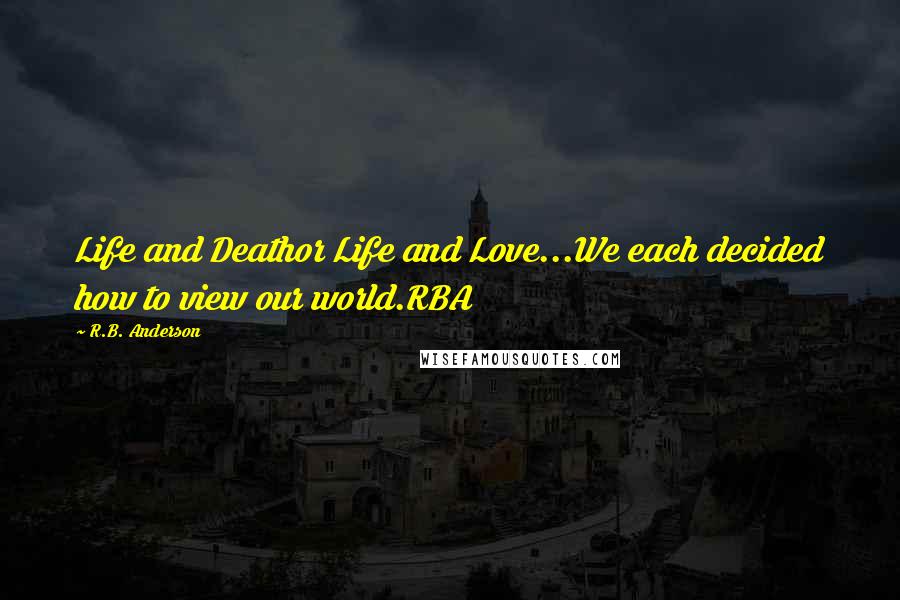 R.B. Anderson Quotes: Life and Deathor Life and Love...We each decided how to view our world.RBA