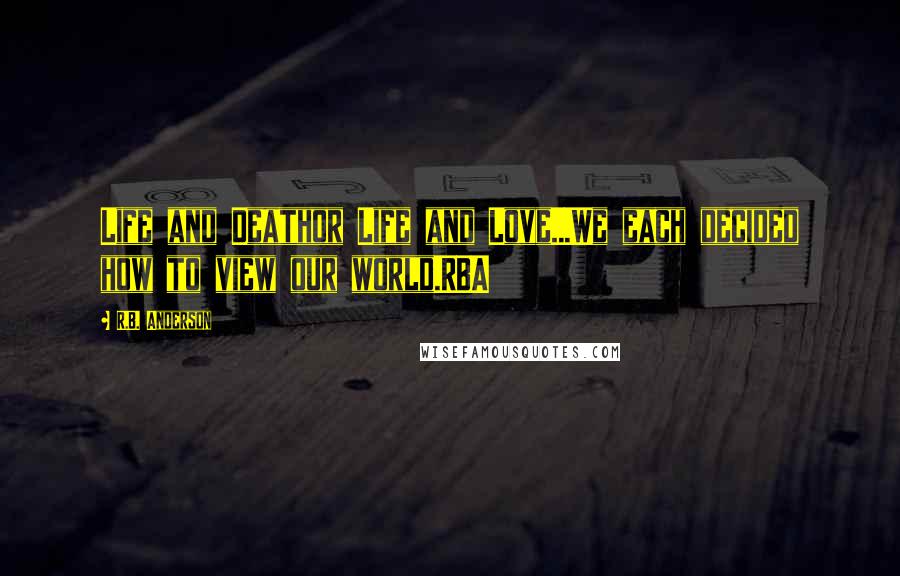 R.B. Anderson Quotes: Life and Deathor Life and Love...We each decided how to view our world.RBA