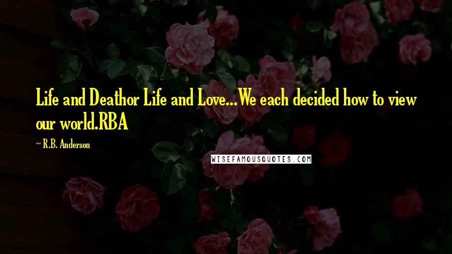 R.B. Anderson Quotes: Life and Deathor Life and Love...We each decided how to view our world.RBA