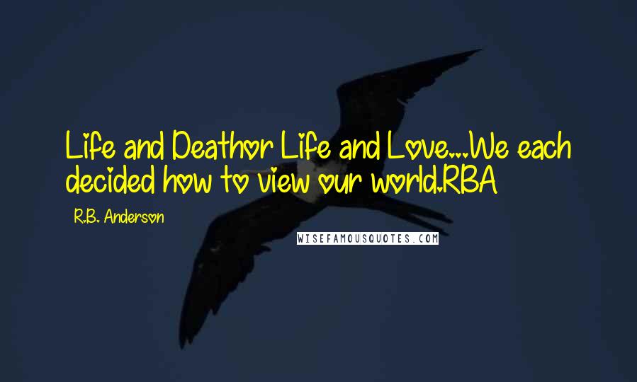 R.B. Anderson Quotes: Life and Deathor Life and Love...We each decided how to view our world.RBA