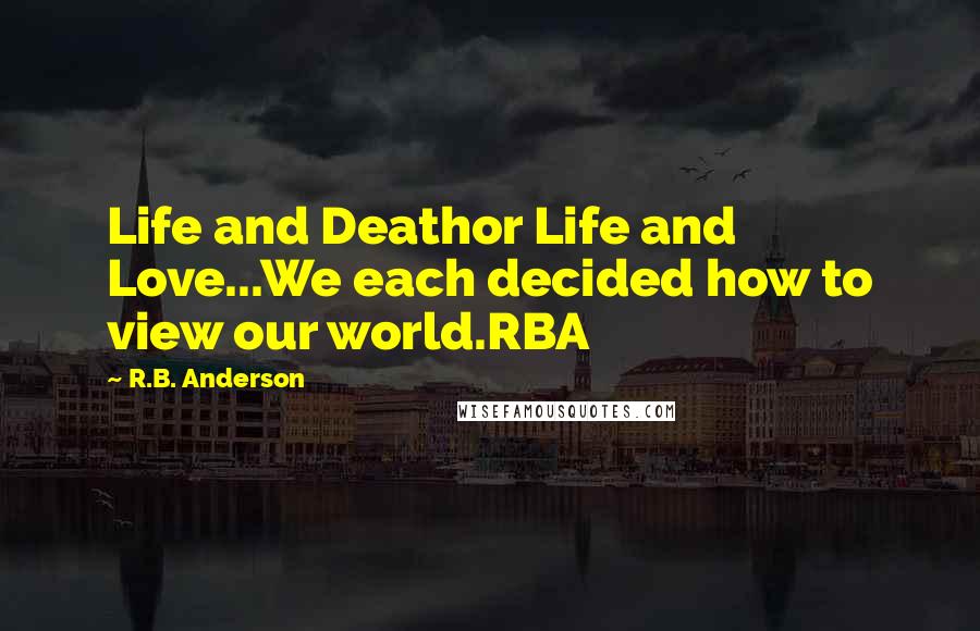 R.B. Anderson Quotes: Life and Deathor Life and Love...We each decided how to view our world.RBA
