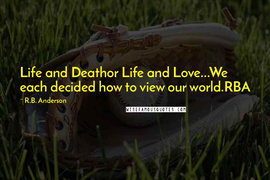 R.B. Anderson Quotes: Life and Deathor Life and Love...We each decided how to view our world.RBA