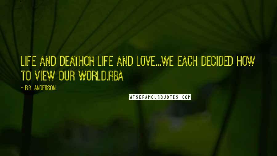 R.B. Anderson Quotes: Life and Deathor Life and Love...We each decided how to view our world.RBA