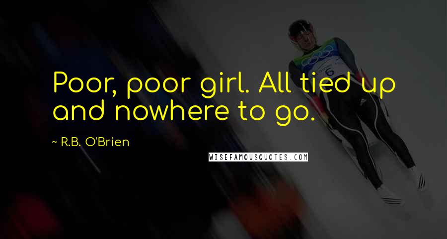 R.B. O'Brien Quotes: Poor, poor girl. All tied up and nowhere to go.