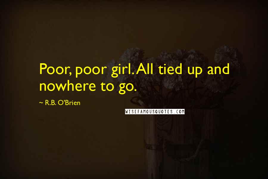 R.B. O'Brien Quotes: Poor, poor girl. All tied up and nowhere to go.