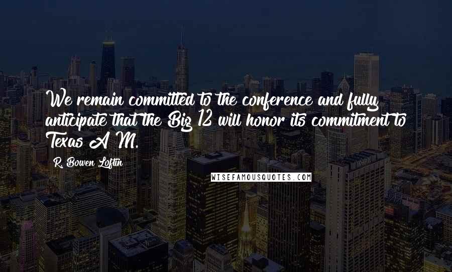 R. Bowen Loftin Quotes: We remain committed to the conference and fully anticipate that the Big 12 will honor its commitment to Texas A&M.