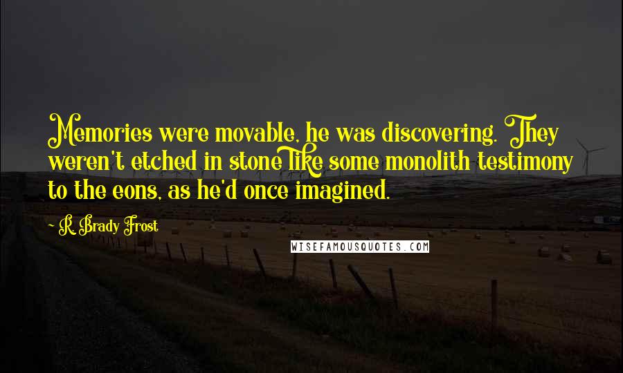 R. Brady Frost Quotes: Memories were movable, he was discovering. They weren't etched in stone like some monolith testimony to the eons, as he'd once imagined.