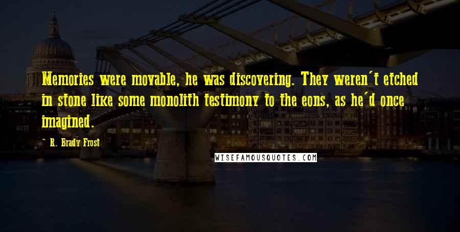 R. Brady Frost Quotes: Memories were movable, he was discovering. They weren't etched in stone like some monolith testimony to the eons, as he'd once imagined.