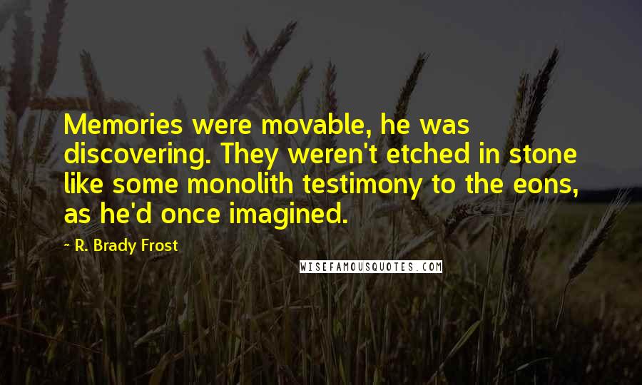 R. Brady Frost Quotes: Memories were movable, he was discovering. They weren't etched in stone like some monolith testimony to the eons, as he'd once imagined.