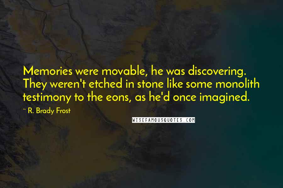 R. Brady Frost Quotes: Memories were movable, he was discovering. They weren't etched in stone like some monolith testimony to the eons, as he'd once imagined.