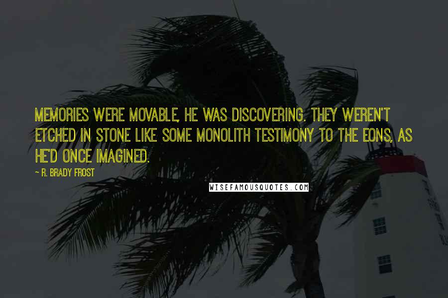 R. Brady Frost Quotes: Memories were movable, he was discovering. They weren't etched in stone like some monolith testimony to the eons, as he'd once imagined.