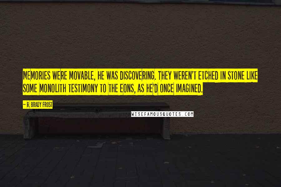 R. Brady Frost Quotes: Memories were movable, he was discovering. They weren't etched in stone like some monolith testimony to the eons, as he'd once imagined.