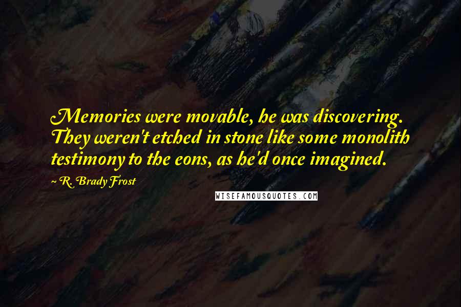 R. Brady Frost Quotes: Memories were movable, he was discovering. They weren't etched in stone like some monolith testimony to the eons, as he'd once imagined.