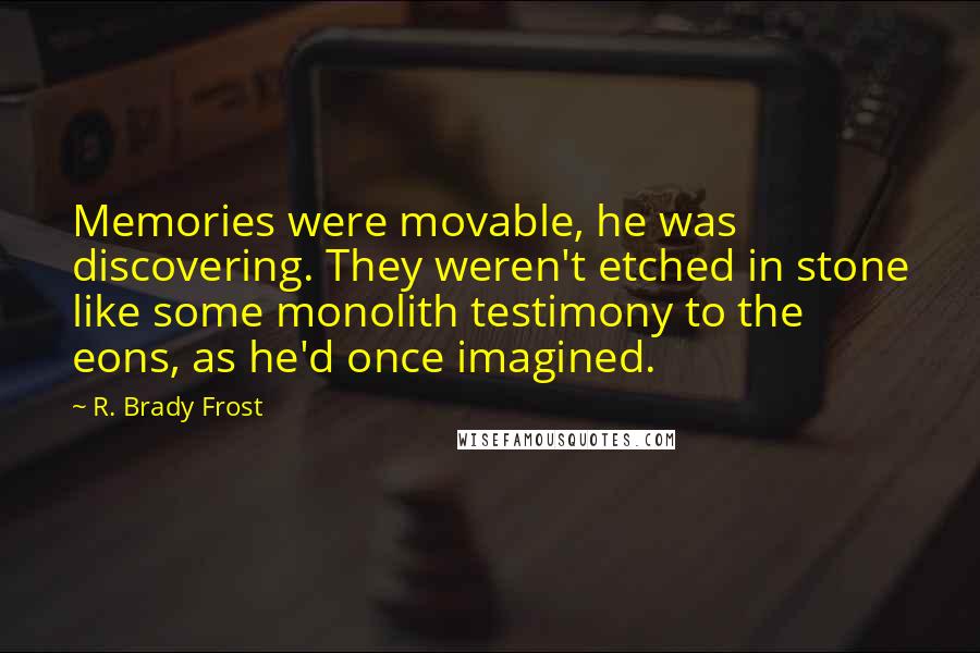 R. Brady Frost Quotes: Memories were movable, he was discovering. They weren't etched in stone like some monolith testimony to the eons, as he'd once imagined.