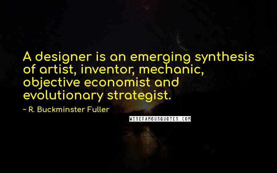 R. Buckminster Fuller Quotes: A designer is an emerging synthesis of artist, inventor, mechanic, objective economist and evolutionary strategist.