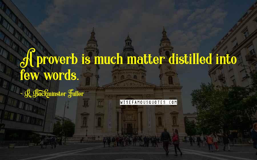 R. Buckminster Fuller Quotes: A proverb is much matter distilled into few words.