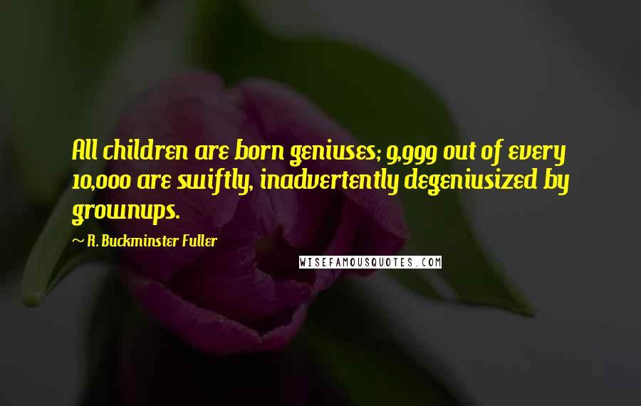 R. Buckminster Fuller Quotes: All children are born geniuses; 9,999 out of every 10,000 are swiftly, inadvertently degeniusized by grownups.